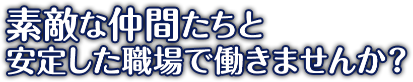 素敵な仲間たちと安定した職場で働きませんか?